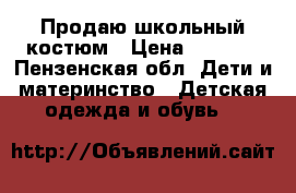 Продаю школьный костюм › Цена ­ 3 000 - Пензенская обл. Дети и материнство » Детская одежда и обувь   